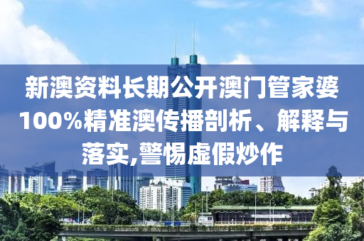 新澳资料长期公开澳门管家婆100%精准澳传播剖析、解释与落实,警惕虚假炒作
