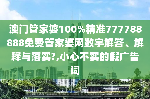 澳门管家婆100%精准777788888免费管家婆网数字解答、解释与落实?,小心不实的假广告词