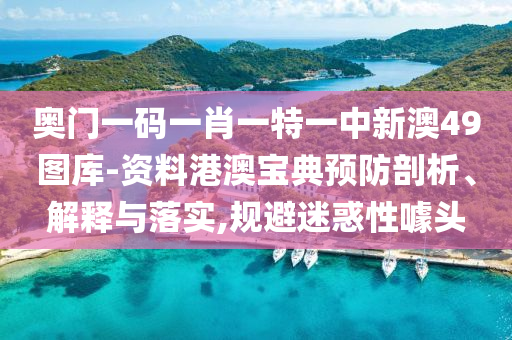奥门一码一肖一特一中新澳49图库-资料港澳宝典预防剖析、解释与落实,规避迷惑性噱头