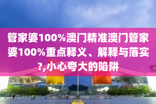 管家婆100%澳门精准澳门管家婆100%重点释义、解释与落实?,小心夸大的陷阱