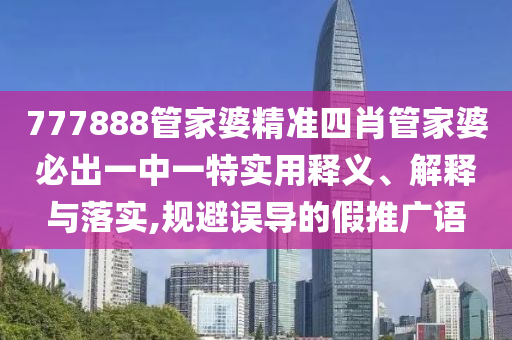 777888管家婆精准四肖管家婆必出一中一特实用释义、解释与落实,规避误导的假推广语