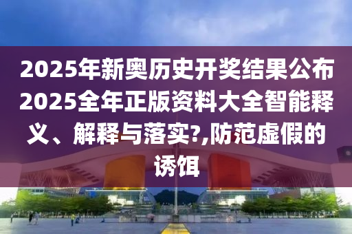 2025年新奥历史开奖结果公布2025全年正版资料大全智能释义、解释与落实?,防范虚假的诱饵