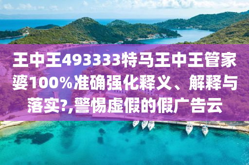 王中王493333特马王中王管家婆100%准确强化释义、解释与落实?,警惕虚假的假广告云