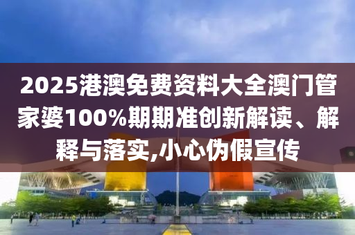 2025港澳免费资料大全澳门管家婆100%期期准创新解读、解释与落实,小心伪假宣传
