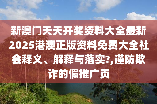 新澳门天天开奖资料大全最新2025港澳正版资料免费大全社会释义、解释与落实?,谨防欺诈的假推广页