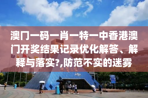 澳冂一码一肖一特一中香港澳门开奖结果记录优化解答、解释与落实?,防范不实的迷雾
