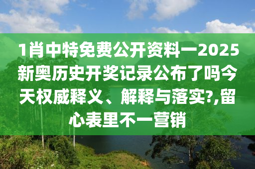 1肖中特免费公开资料一2025新奥历史开奖记录公布了吗今天权威释义、解释与落实?,留心表里不一营销