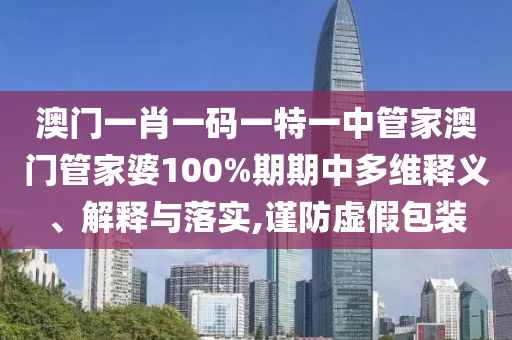澳门一肖一码一特一中管家澳门管家婆100%期期中多维释义、解释与落实,谨防虚假包装