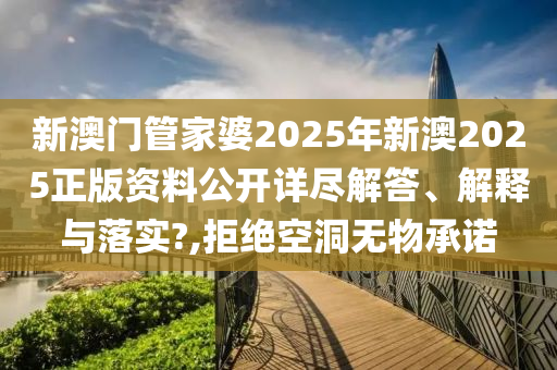 新澳门管家婆2025年新澳2025正版资料公开详尽解答、解释与落实?,拒绝空洞无物承诺