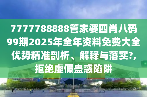 7777788888管家婆四肖八码99期2025年全年资料免费大全优势精准剖析、解释与落实?,拒绝虚假蛊惑陷阱