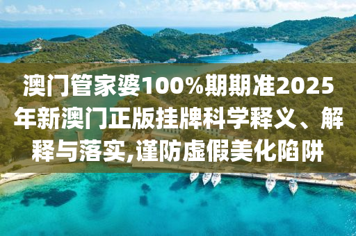 澳门管家婆100%期期准2025年新澳门正版挂牌科学释义、解释与落实,谨防虚假美化陷阱