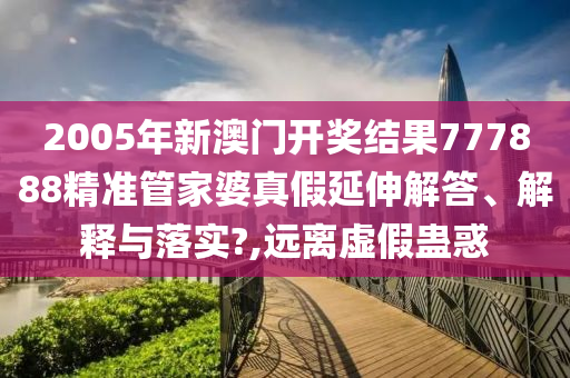 2005年新澳门开奖结果777888精准管家婆真假延伸解答、解释与落实?,远离虚假蛊惑