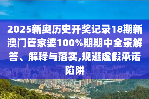 2025新奥历史开奖记录18期新澳门管家婆100%期期中全景解答、解释与落实,规避虚假承诺陷阱