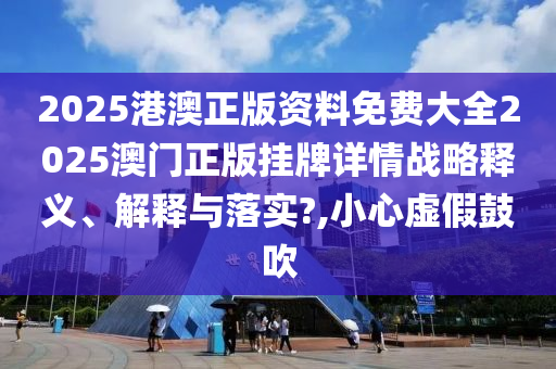 2025港澳正版资料免费大全2025澳门正版挂牌详情战略释义、解释与落实?,小心虚假鼓吹