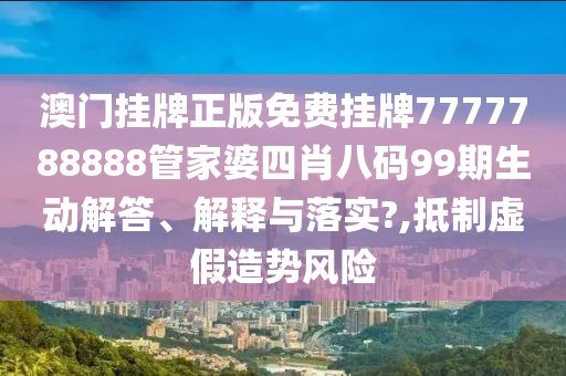 澳门挂牌正版免费挂牌7777788888管家婆四肖八码99期生动解答、解释与落实?,抵制虚假造势风险
