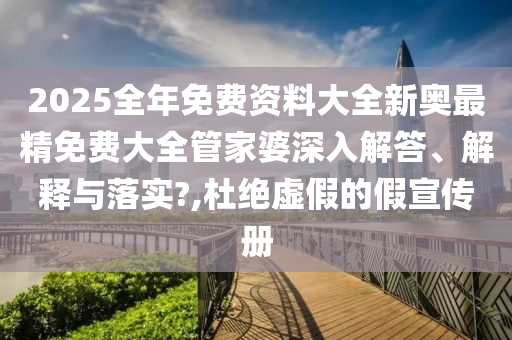 2025全年免费资料大全新奥最精免费大全管家婆深入解答、解释与落实?,杜绝虚假的假宣传册