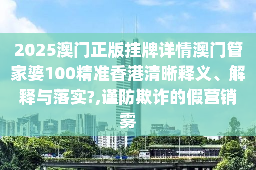 2025澳门正版挂牌详情澳门管家婆100精准香港清晰释义、解释与落实?,谨防欺诈的假营销雾
