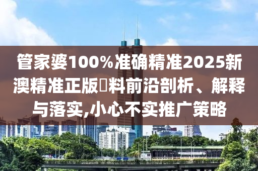 管家婆100%准确精准2025新澳精准正版資料前沿剖析、解释与落实,小心不实推广策略