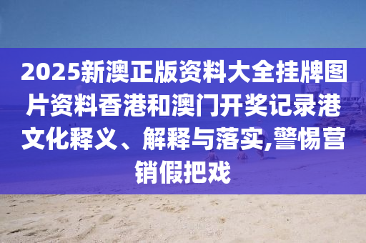 2025新澳正版资料大全挂牌图片资料香港和澳门开奖记录港文化释义、解释与落实,警惕营销假把戏