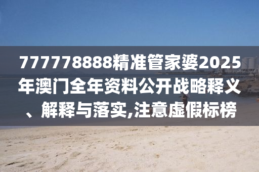 777778888精准管家婆2025年澳门全年资料公开战略释义、解释与落实,注意虚假标榜