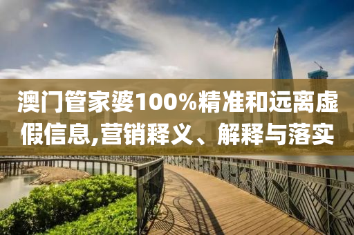 澳门管家婆100%精准和远离虚假信息,营销释义、解释与落实