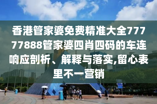 香港管家婆免费精准大全77777888管家婆四肖四码的车连响应剖析、解释与落实,留心表里不一营销
