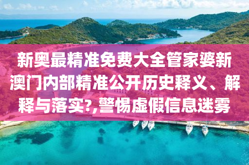 新奥最精准免费大全管家婆新澳门内部精准公开历史释义、解释与落实?,警惕虚假信息迷雾