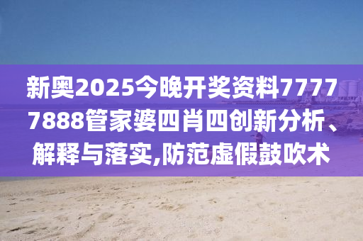 新奥2025今晚开奖资料77777888管家婆四肖四创新分析、解释与落实,防范虚假鼓吹术