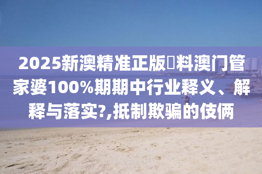 2025新澳精准正版資料澳门管家婆100%期期中行业释义、解释与落实?,抵制欺骗的伎俩