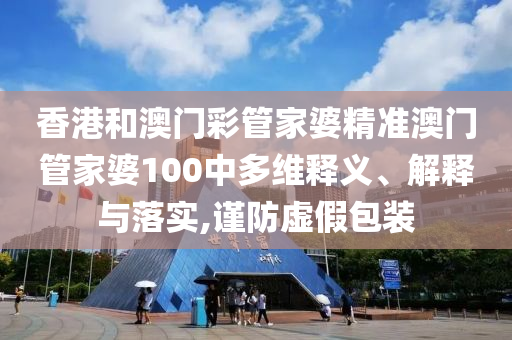 香港和澳门彩管家婆精准澳门管家婆100中多维释义、解释与落实,谨防虚假包装