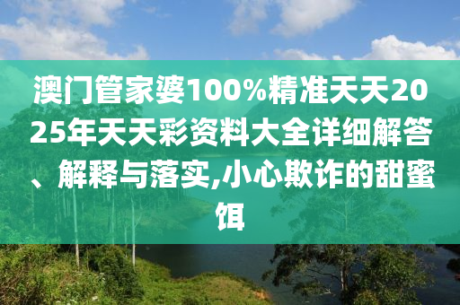 澳门管家婆100%精准天天2025年天天彩资料大全详细解答、解释与落实,小心欺诈的甜蜜饵