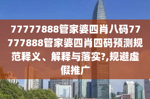 77777888管家婆四肖八码77777888管家婆四肖四码预测规范释义、解释与落实?,规避虚假推广