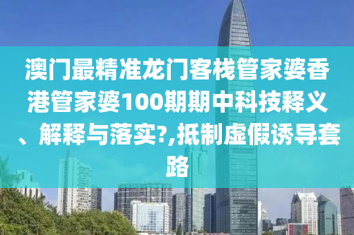 澳门最精准龙门客栈管家婆香港管家婆100期期中科技释义、解释与落实?,抵制虚假诱导套路
