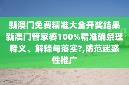 新澳门免费精准大全开奖结果新澳门管家婆100%精准确条理释义、解释与落实?,防范迷惑性推广