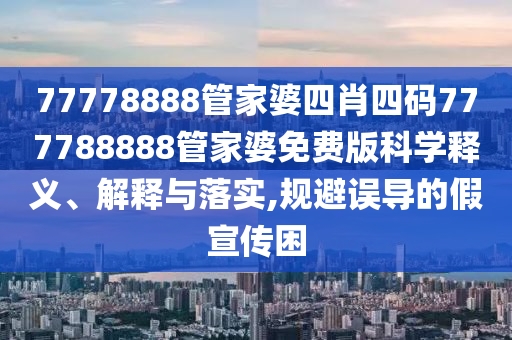 77778888管家婆四肖四码777788888管家婆免费版科学释义、解释与落实,规避误导的假宣传困