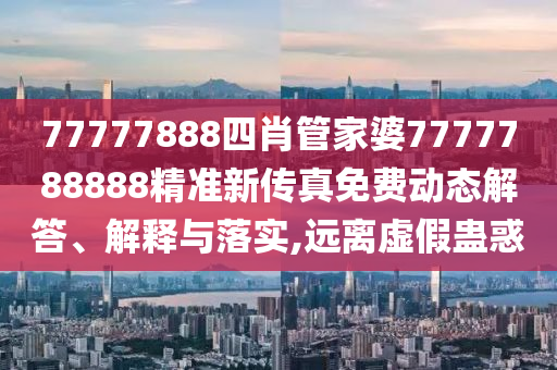 77777888四肖管家婆7777788888精准新传真免费动态解答、解释与落实,远离虚假蛊惑
