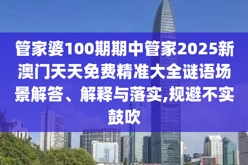 管家婆100期期中管家2025新澳门天天免费精准大全谜语场景解答、解释与落实,规避不实鼓吹