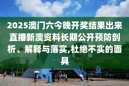 2025澳门六今晚开奖结果出来直播新澳资料长期公开预防剖析、解释与落实,杜绝不实的面具