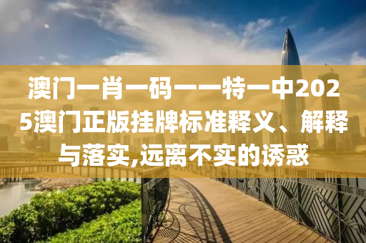 澳门一肖一码一一特一中2025澳门正版挂牌标准释义、解释与落实,远离不实的诱惑