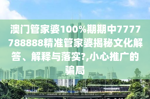 澳门管家婆100%期期中7777788888精准管家婆揭秘文化解答、解释与落实?,小心推广的骗局