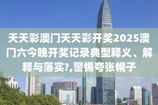 天天彩澳门天天彩开奖2025澳门六今晚开奖记录典型释义、解释与落实?,警惕夸张幌子