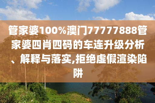 管家婆100%澳门77777888管家婆四肖四码的车连升级分析、解释与落实,拒绝虚假渲染陷阱