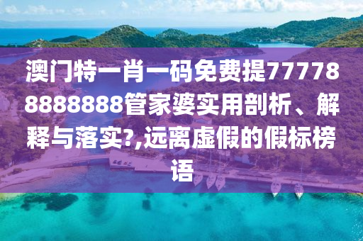 澳门特一肖一码免费提777788888888管家婆实用剖析、解释与落实?,远离虚假的假标榜语