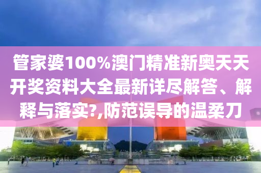 管家婆100%澳门精准新奥天天开奖资料大全最新详尽解答、解释与落实?,防范误导的温柔刀