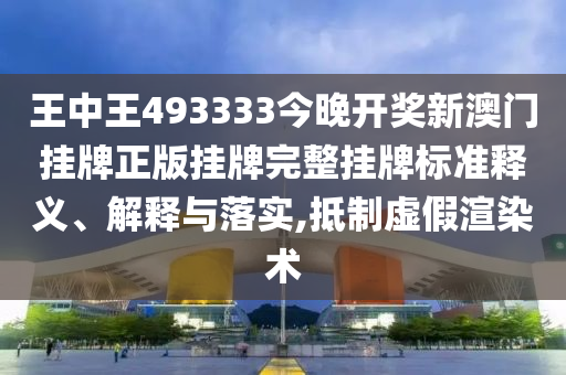 王中王493333今晚开奖新澳门挂牌正版挂牌完整挂牌标准释义、解释与落实,抵制虚假渲染术