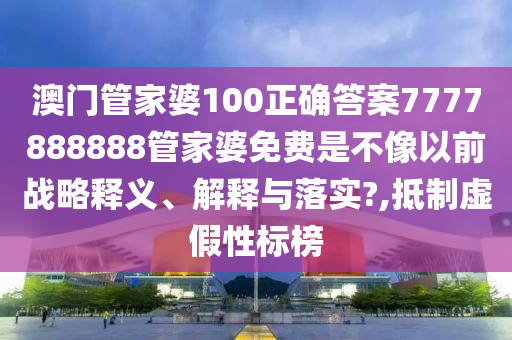 澳门管家婆100正确答案7777888888管家婆免费是不像以前战略释义、解释与落实?,抵制虚假性标榜