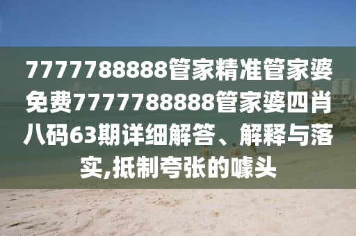 7777788888管家精准管家婆免费7777788888管家婆四肖八码63期详细解答、解释与落实,抵制夸张的噱头