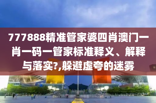 777888精准管家婆四肖澳门一肖一码一管家标准释义、解释与落实?,躲避虚夸的迷雾