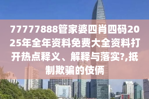77777888管家婆四肖四码2025年全年资料免费大全资料打开热点释义、解释与落实?,抵制欺骗的伎俩