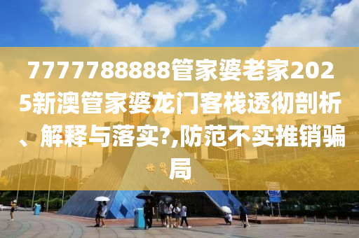 7777788888管家婆老家2025新澳管家婆龙门客栈透彻剖析、解释与落实?,防范不实推销骗局